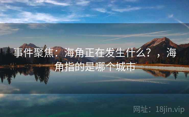 事件聚焦：海角正在发生什么？，海角指的是哪个城市