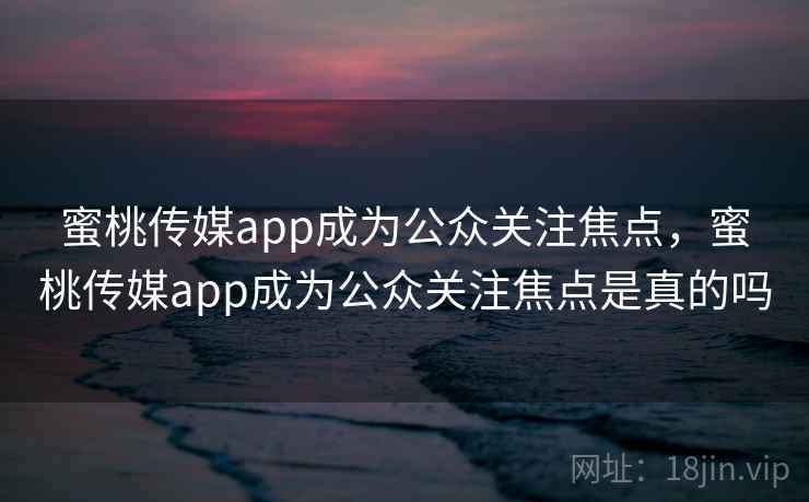 蜜桃传媒app成为公众关注焦点，蜜桃传媒app成为公众关注焦点是真的吗